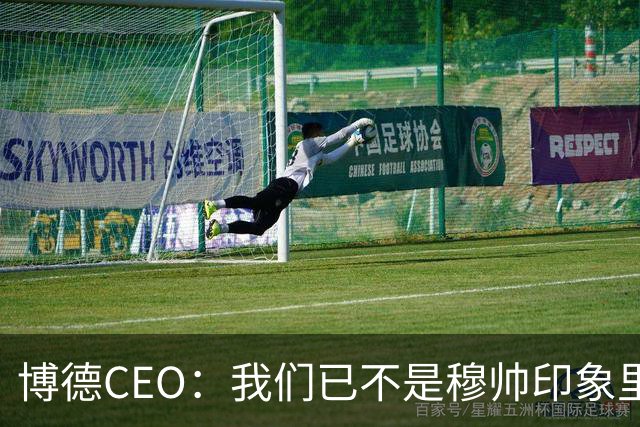 博德CEO:我们已不是穆帅印象里的球队,当年他都不愿在这训练
