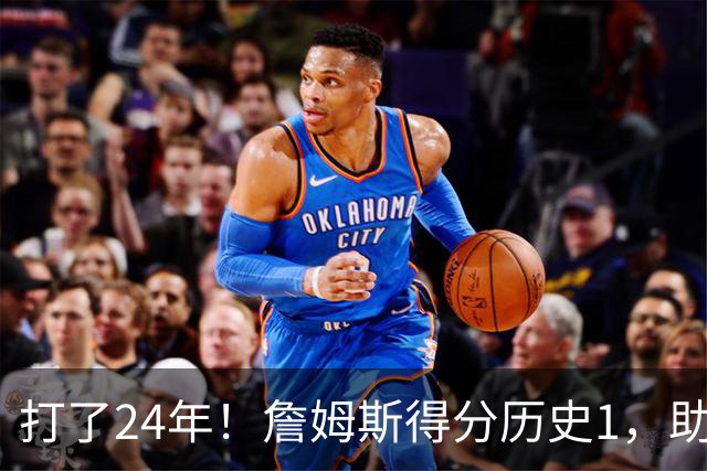 打了24年！詹姆斯得分历史1，助攻历史第4，那篮板盖帽和抢断呢？
